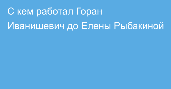 С кем работал Горан Иванишевич до Елены Рыбакиной