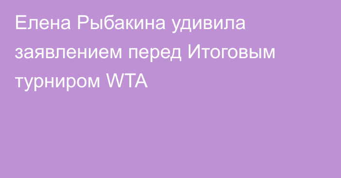 Елена Рыбакина удивила заявлением перед Итоговым турниром WTA