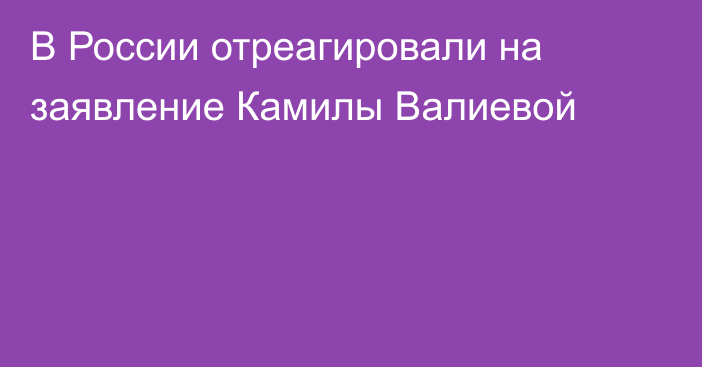 В России отреагировали на заявление Камилы Валиевой