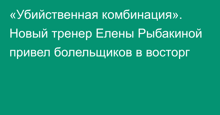 «Убийственная комбинация». Новый тренер Елены Рыбакиной привел болельщиков в восторг