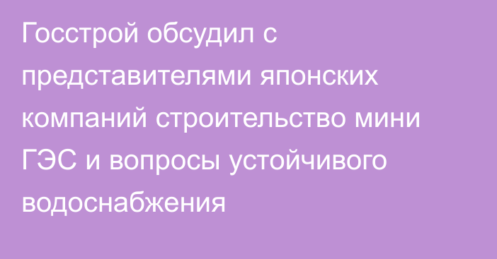 Госстрой обсудил с представителями японских компаний строительство мини ГЭС и вопросы устойчивого водоснабжения