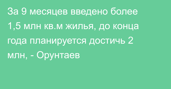 За 9 месяцев введено более 1,5 млн кв.м жилья, до конца года планируется достичь 2 млн, - Орунтаев