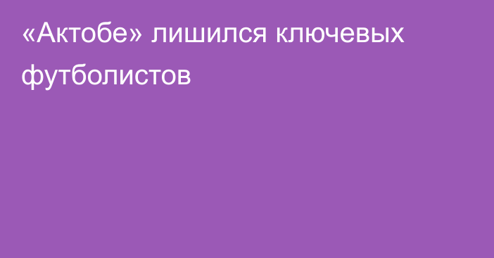 «Актобе» лишился ключевых футболистов