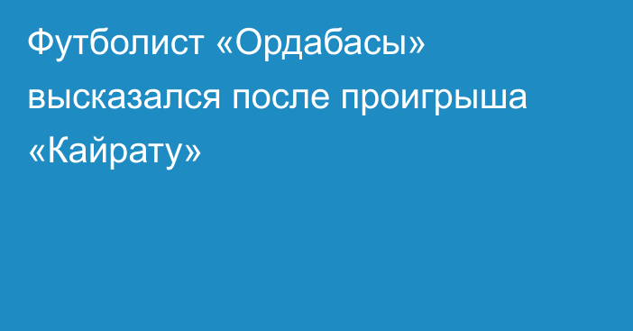 Футболист «Ордабасы» высказался после проигрыша «Кайрату»