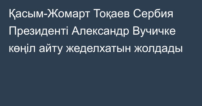 Қасым-Жомарт Тоқаев Сербия Президенті Александр Вучичке көңіл айту жеделхатын жолдады