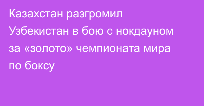 Казахстан разгромил Узбекистан в бою с нокдауном за «золото» чемпионата мира по боксу