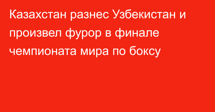 Казахстан разнес Узбекистан и произвел фурор в финале чемпионата мира по боксу