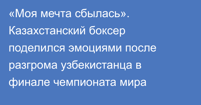 «Моя мечта сбылась». Казахстанский боксер поделился эмоциями после разгрома узбекистанца в финале чемпионата мира