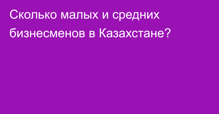 Сколько малых и средних бизнесменов в Казахстане?