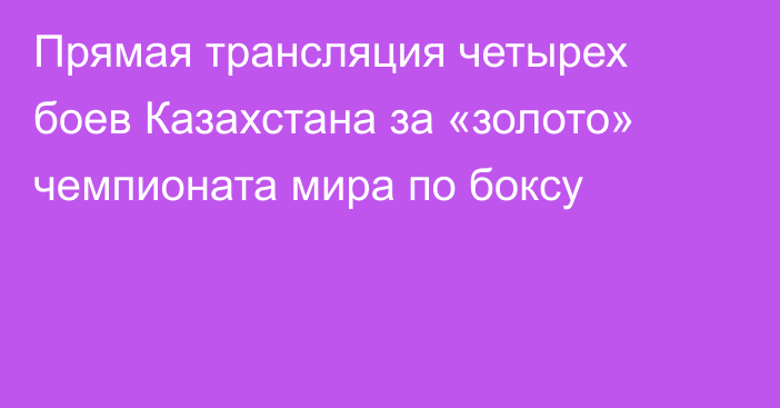 Прямая трансляция четырех боев Казахстана за «золото» чемпионата мира по боксу