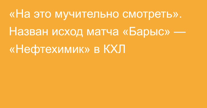 «На это мучительно смотреть». Назван исход матча «Барыс» — «Нефтехимик» в КХЛ