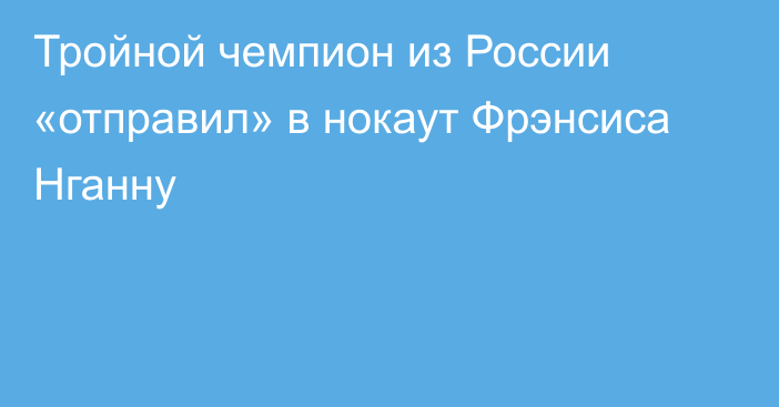 Тройной чемпион из России «отправил» в нокаут Фрэнсиса Нганну