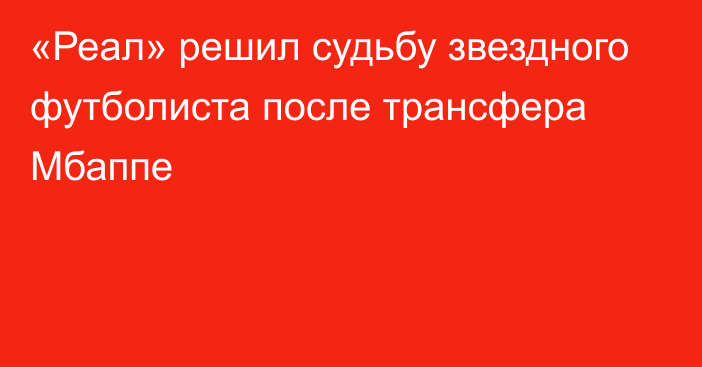 «Реал» решил судьбу звездного футболиста после трансфера Мбаппе