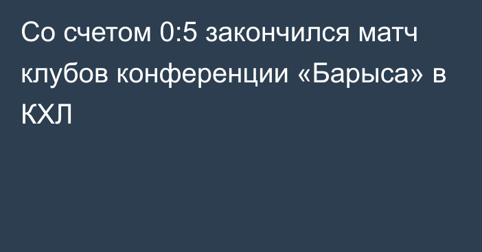 Со счетом 0:5 закончился матч клубов конференции «Барыса» в КХЛ