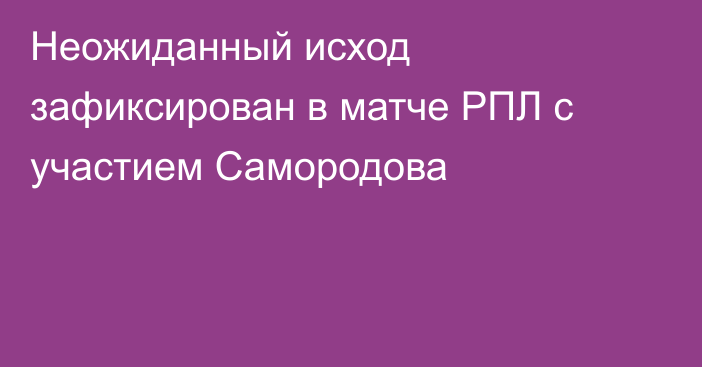 Неожиданный исход зафиксирован в матче РПЛ с участием Самородова