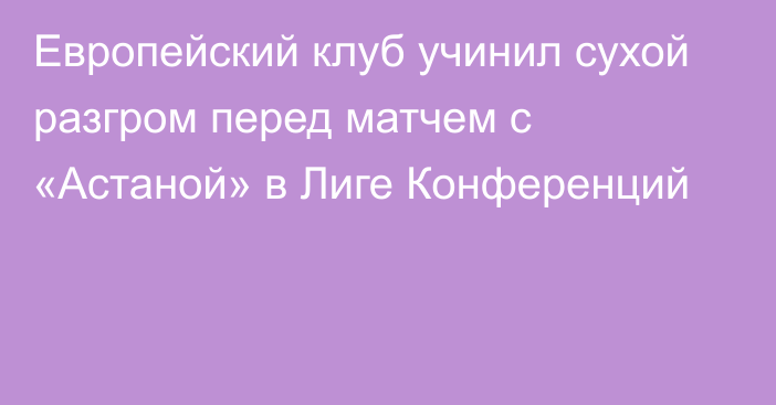 Европейский клуб учинил сухой разгром перед матчем с «Астаной» в Лиге Конференций