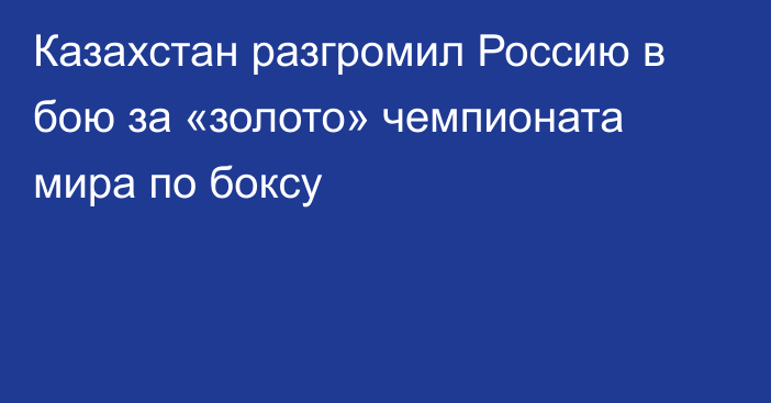 Казахстан разгромил Россию в бою за «золото» чемпионата мира по боксу