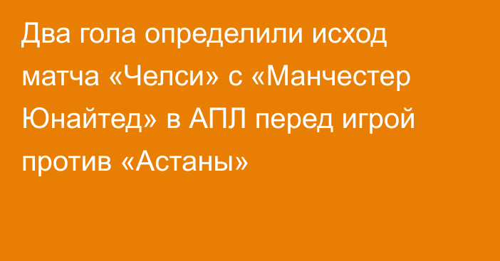 Два гола определили исход матча «Челси» с «Манчестер Юнайтед» в АПЛ перед игрой против «Астаны»