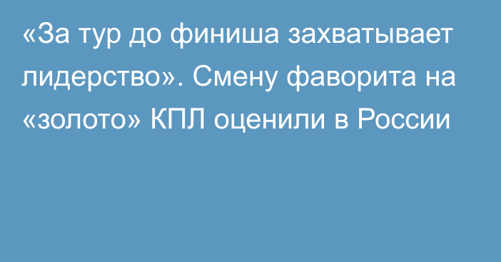 «За тур до финиша захватывает лидерство». Смену фаворита на «золото» КПЛ оценили в России