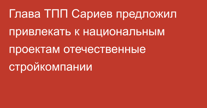 Глава ТПП Сариев предложил привлекать к национальным проектам отечественные стройкомпании