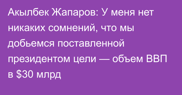 Акылбек Жапаров: У меня нет никаких сомнений, что мы добьемся поставленной президентом цели — объем ВВП в $30 млрд