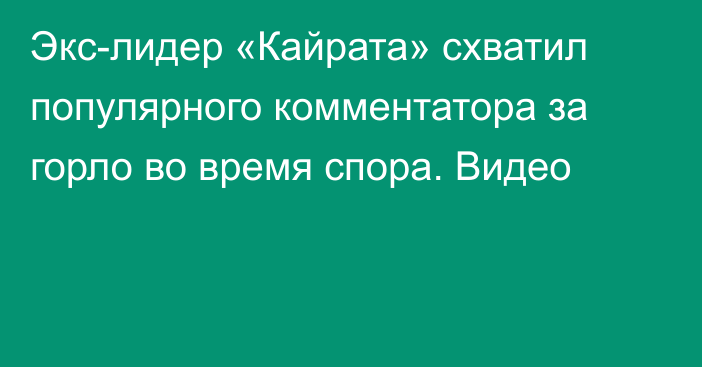 Экс-лидер «Кайрата» схватил популярного комментатора за горло во время спора. Видео