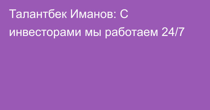 Талантбек Иманов: С инвесторами мы работаем 24/7