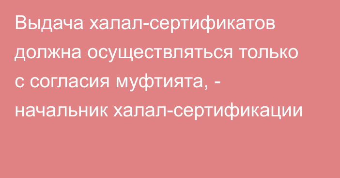 Выдача халал-сертификатов должна осуществляться только с согласия муфтията, - начальник халал-сертификации