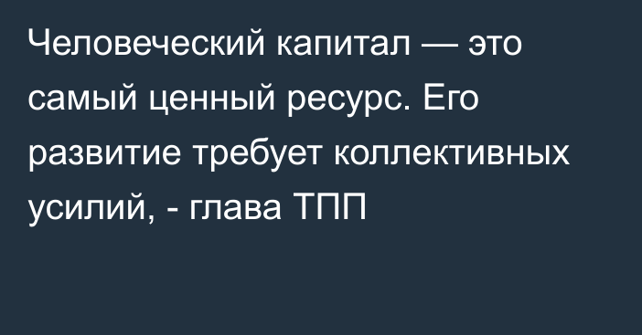 Человеческий капитал — это самый ценный ресурс. Его развитие требует коллективных усилий, - глава ТПП