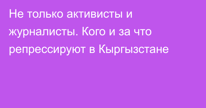 Не только активисты и журналисты. Кого и за что репрессируют в Кыргызстане