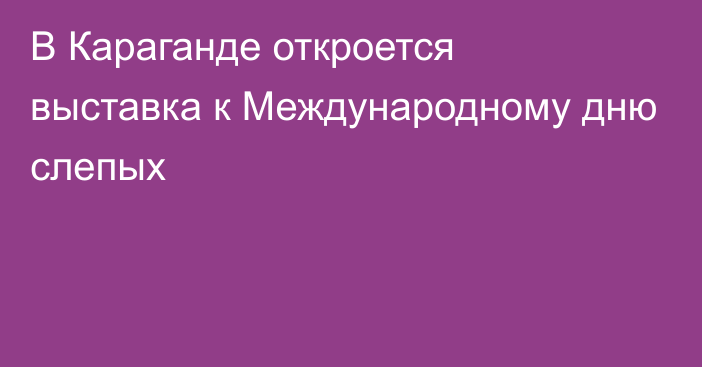 В Караганде откроется выставка к Международному дню слепых