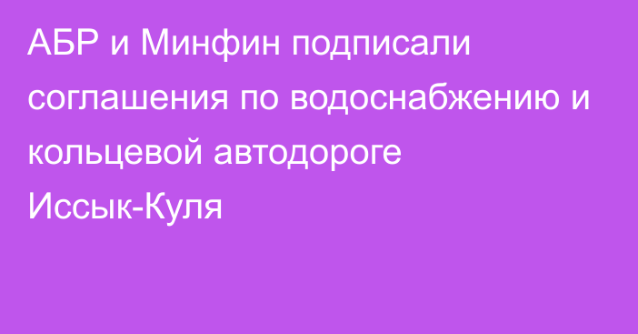 АБР и Минфин подписали соглашения по водоснабжению и кольцевой автодороге Иссык-Куля