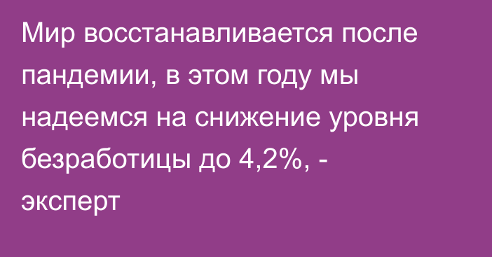 Мир воcстанавливается после пандемии, в этом году мы надеемся на снижение уровня безработицы до 4,2%, - эксперт