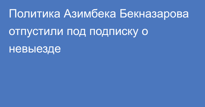 Политика Азимбека Бекназарова отпустили под подписку о невыезде