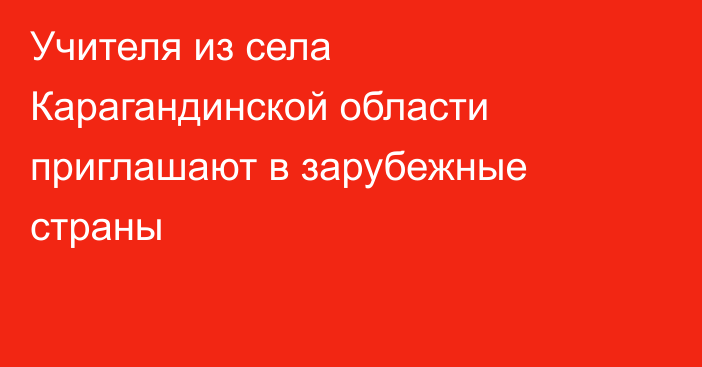 Учителя из села Карагандинской области приглашают в зарубежные страны