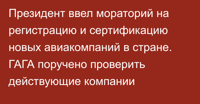 Президент ввел мораторий на регистрацию и сертификацию новых авиакомпаний в стране. ГАГА поручено проверить действующие компании