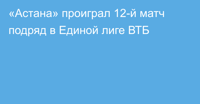 «Астана» проиграл 12-й матч подряд в Единой лиге ВТБ