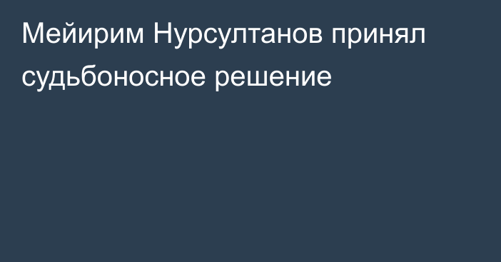 Мейирим Нурсултанов принял судьбоносное решение