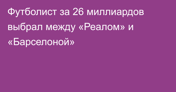 Футболист за 26 миллиардов выбрал между «Реалом» и «Барселоной»