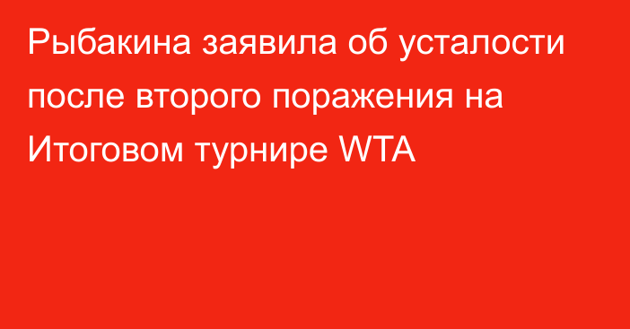 Рыбакина заявила об усталости после второго поражения на Итоговом турнире WTA