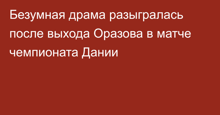 Безумная драма разыгралась после выхода Оразова в матче чемпионата Дании