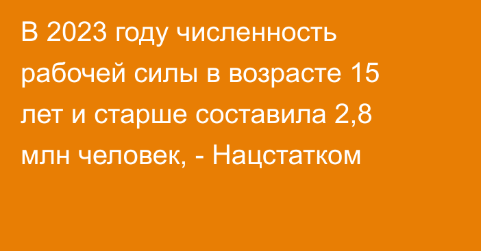 В 2023 году численность рабочей силы в возрасте 15 лет и старше составила 2,8 млн человек, - Нацстатком