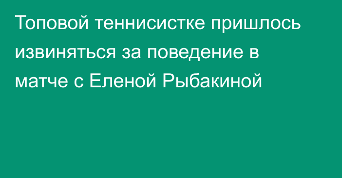 Топовой теннисистке пришлось извиняться за поведение в матче с Еленой Рыбакиной