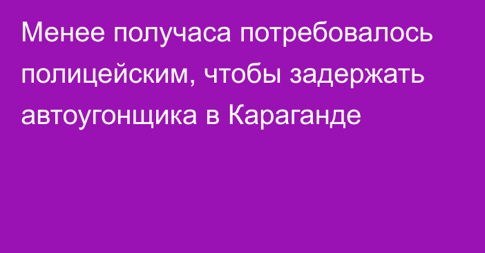 Менее получаса потребовалось полицейским, чтобы задержать автоугонщика в Караганде