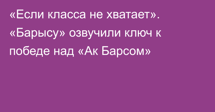 «Если класса не хватает». «Барысу» озвучили ключ к победе над «Ак Барсом»