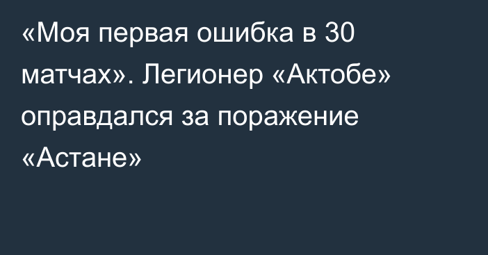 «Моя первая ошибка в 30 матчах». Легионер «Актобе» оправдался за поражение «Астане»