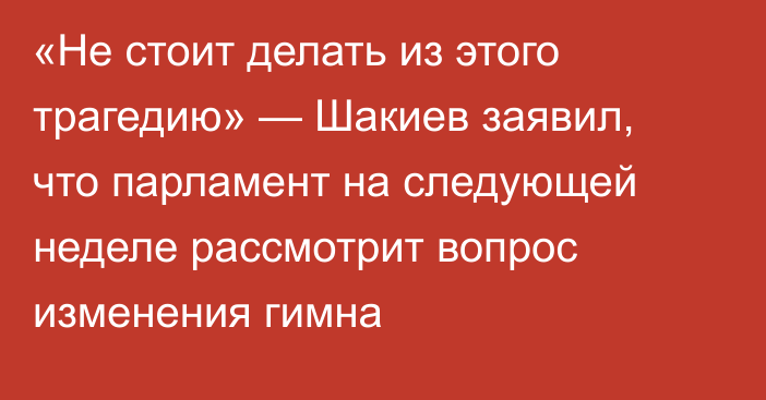 «Не стоит делать из этого трагедию» — Шакиев заявил, что парламент на следующей неделе рассмотрит вопрос изменения гимна