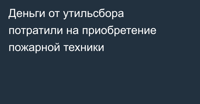 Деньги от утильсбора потратили на приобретение пожарной техники