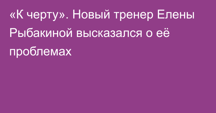 «К черту». Новый тренер Елены Рыбакиной высказался о её проблемах