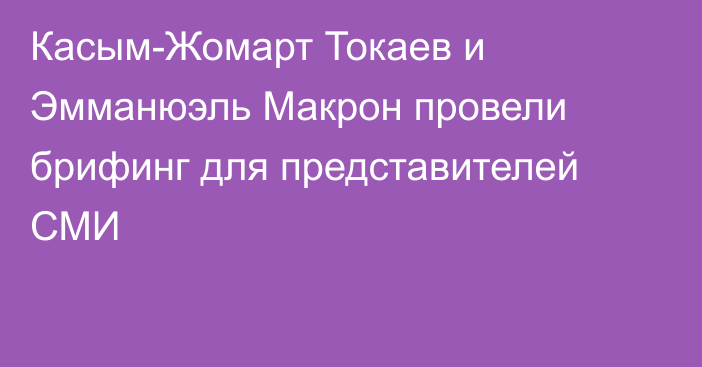 Касым-Жомарт Токаев и Эмманюэль Макрон провели брифинг для представителей СМИ